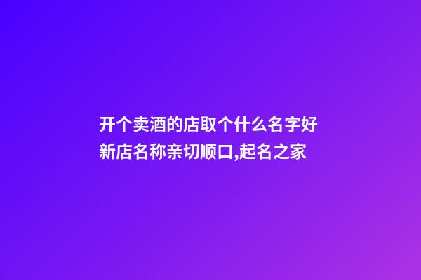 开个卖酒的店取个什么名字好 新店名称亲切顺口,起名之家-第1张-店铺起名-玄机派